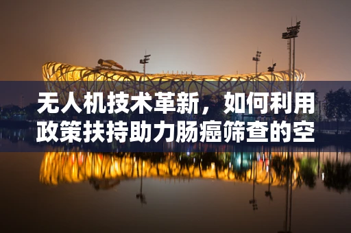 无人机技术革新，如何利用政策扶持助力肠癌筛查的空中视角？