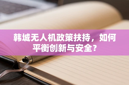 韩城无人机政策扶持，如何平衡创新与安全？