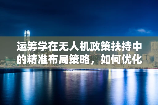 运筹学在无人机政策扶持中的精准布局策略，如何优化资源配置？