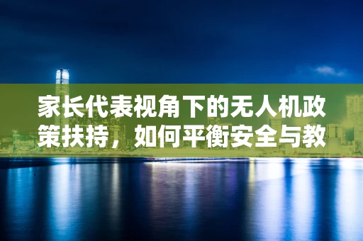家长代表视角下的无人机政策扶持，如何平衡安全与教育？