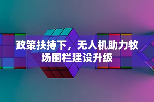 政策扶持下，无人机助力牧场围栏建设升级