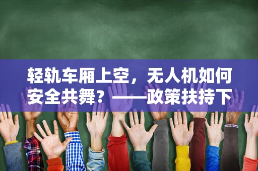 轻轨车厢上空，无人机如何安全共舞？——政策扶持下的新挑战与机遇