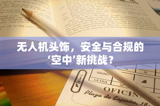 无人机头饰，安全与合规的‘空中’新挑战？