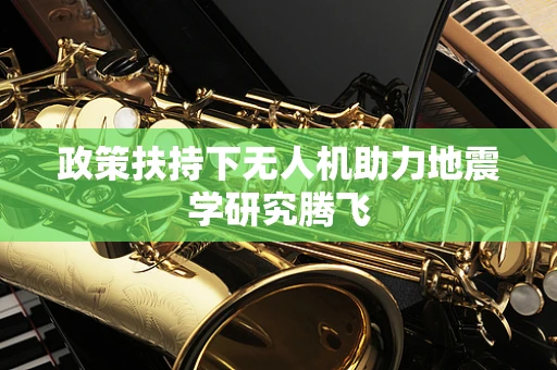 政策扶持下无人机助力地震学研究腾飞