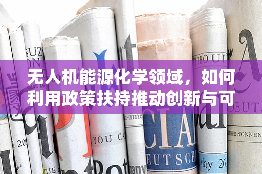 无人机能源化学领域，如何利用政策扶持推动创新与可持续发展？