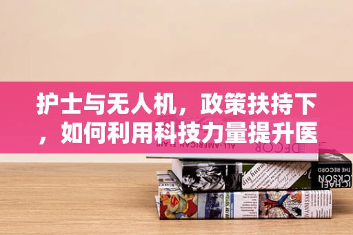 护士与无人机，政策扶持下，如何利用科技力量提升医疗护理效率？