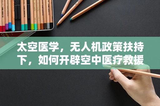 太空医学，无人机政策扶持下，如何开辟空中医疗救援新领域？