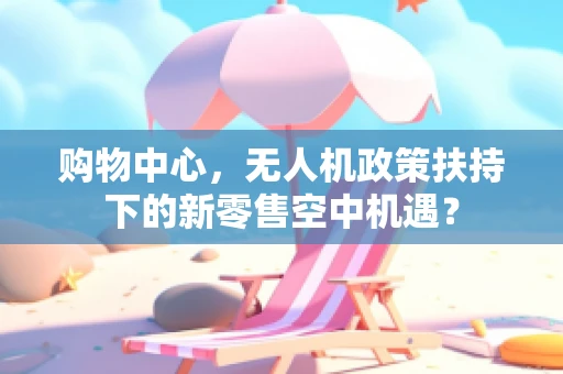 购物中心，无人机政策扶持下的新零售空中机遇？