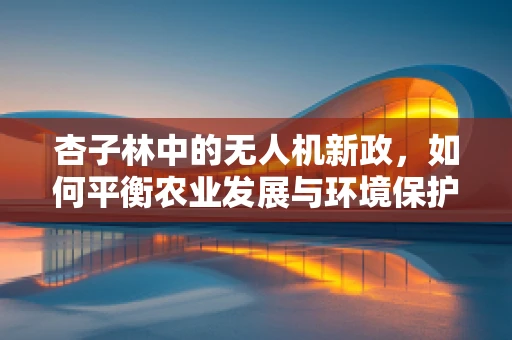 杏子林中的无人机新政，如何平衡农业发展与环境保护？