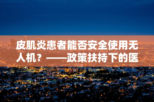 皮肌炎患者能否安全使用无人机？——政策扶持下的医疗应用考量