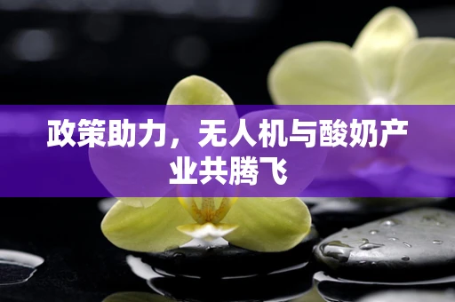 政策助力，无人机与酸奶产业共腾飞