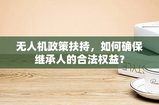 无人机政策扶持，如何确保继承人的合法权益？