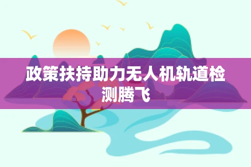 政策扶持助力无人机轨道检测腾飞
