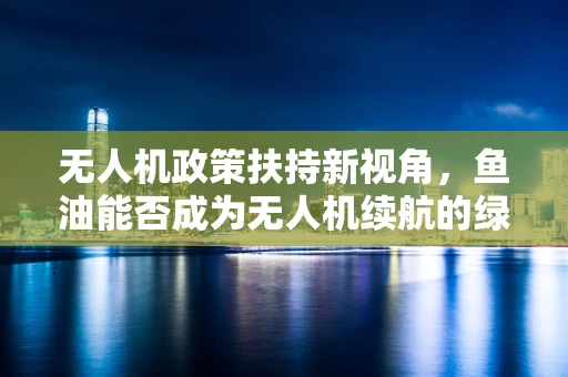 无人机政策扶持新视角，鱼油能否成为无人机续航的绿色燃料？