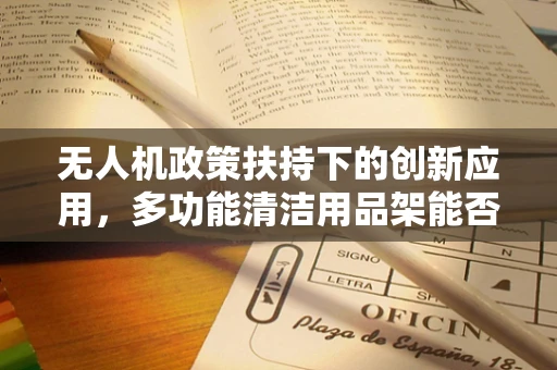 无人机政策扶持下的创新应用，多功能清洁用品架能否成为新宠？