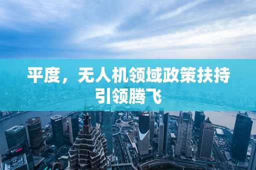 平度，无人机领域政策扶持引领腾飞