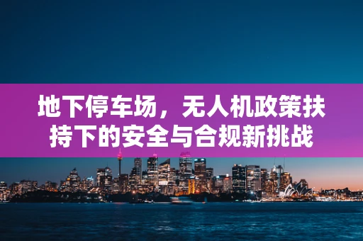 地下停车场，无人机政策扶持下的安全与合规新挑战