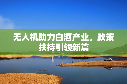无人机助力白酒产业，政策扶持引领新篇