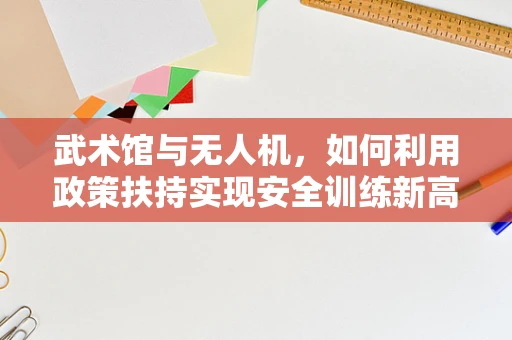 武术馆与无人机，如何利用政策扶持实现安全训练新高度？