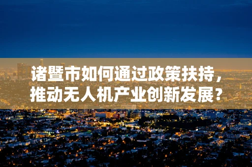 诸暨市如何通过政策扶持，推动无人机产业创新发展？
