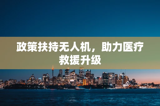 政策扶持无人机，助力医疗救援升级
