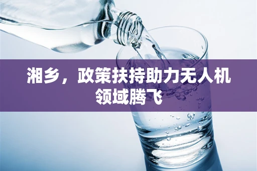 湘乡，政策扶持助力无人机领域腾飞