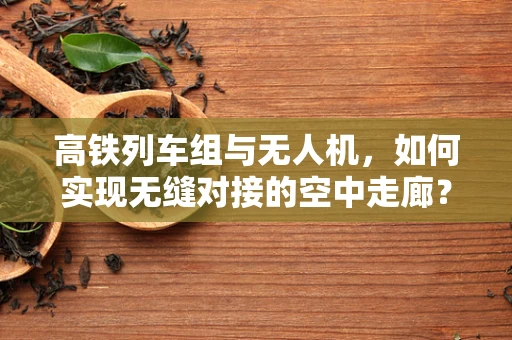 高铁列车组与无人机，如何实现无缝对接的空中走廊？