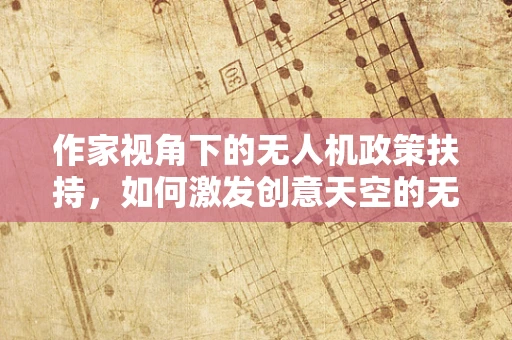 作家视角下的无人机政策扶持，如何激发创意天空的无限可能？
