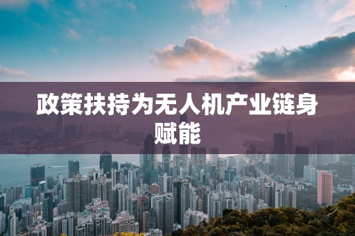 政策扶持为无人机产业链身赋能
