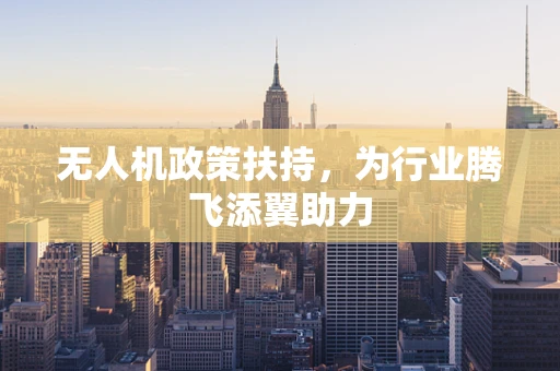 无人机政策扶持，为行业腾飞添翼助力