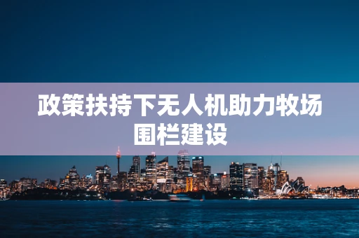 政策扶持下无人机助力牧场围栏建设