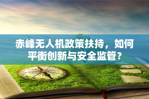 赤峰无人机政策扶持，如何平衡创新与安全监管？