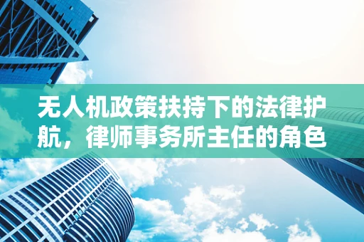 无人机政策扶持下的法律护航，律师事务所主任的角色与挑战？