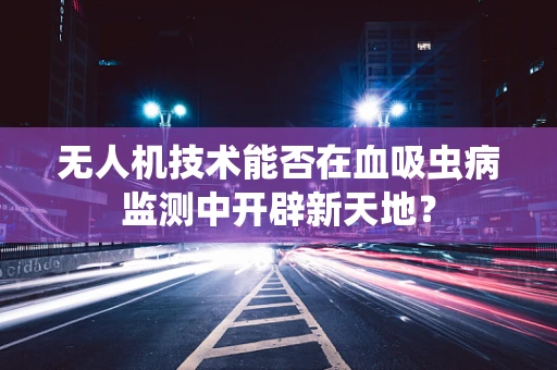 无人机技术能否在血吸虫病监测中开辟新天地？