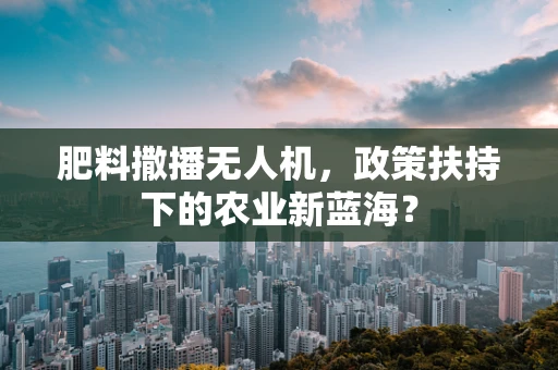 肥料撒播无人机，政策扶持下的农业新蓝海？