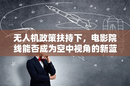 无人机政策扶持下，电影院线能否成为空中视角的新蓝海？