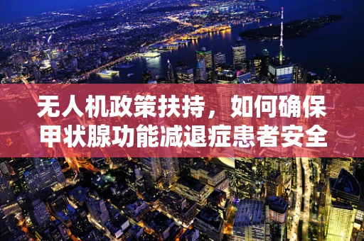 无人机政策扶持，如何确保甲状腺功能减退症患者安全使用？
