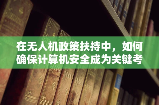 在无人机政策扶持中，如何确保计算机安全成为关键考量？