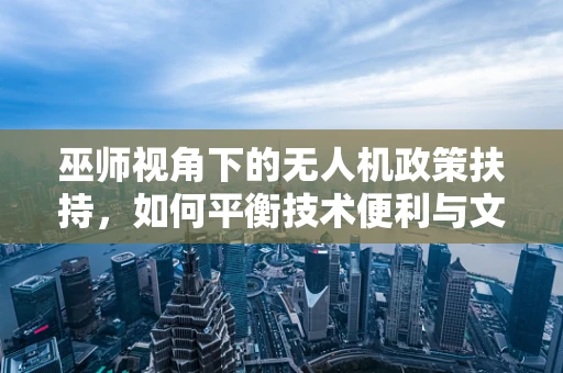 巫师视角下的无人机政策扶持，如何平衡技术便利与文化敏感？