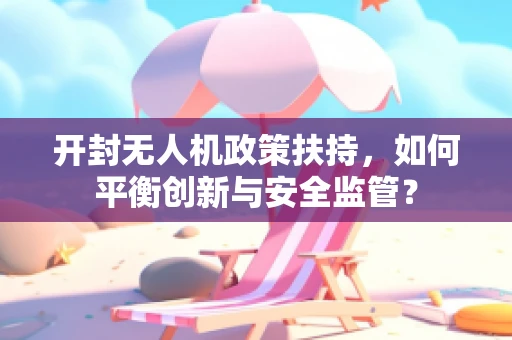 开封无人机政策扶持，如何平衡创新与安全监管？