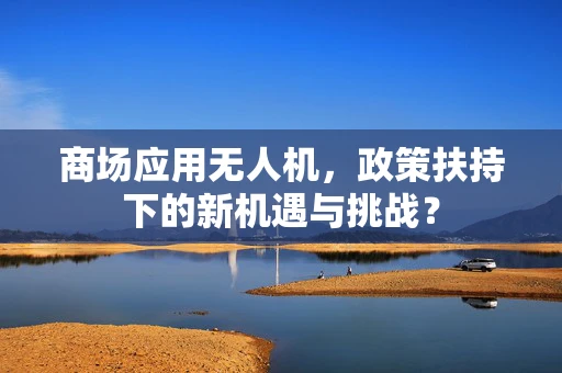 商场应用无人机，政策扶持下的新机遇与挑战？