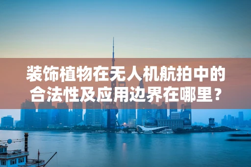 装饰植物在无人机航拍中的合法性及应用边界在哪里？