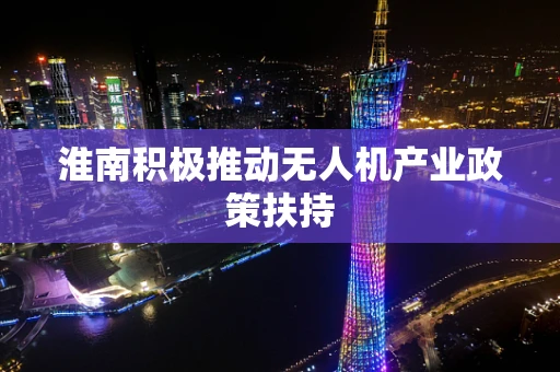 淮南积极推动无人机产业政策扶持