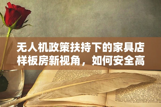 无人机政策扶持下的家具店样板房新视角，如何安全高效地实现空中拍摄？