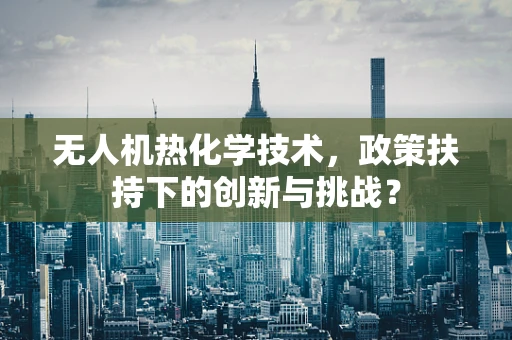 无人机热化学技术，政策扶持下的创新与挑战？