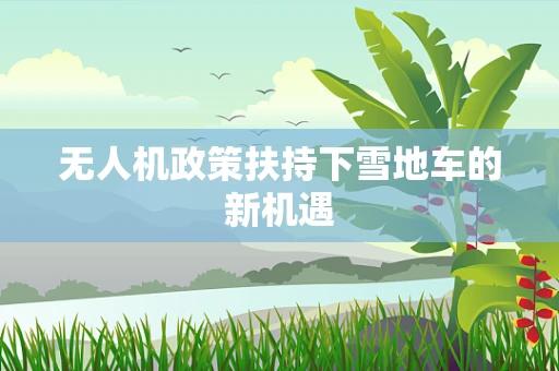 无人机政策扶持下雪地车的新机遇