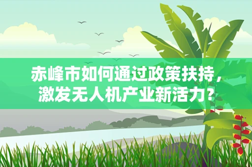 赤峰市如何通过政策扶持，激发无人机产业新活力？