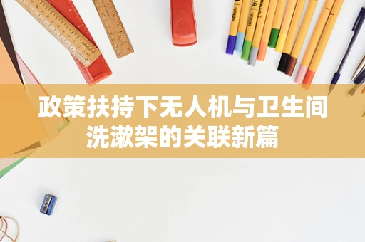 政策扶持下无人机与卫生间洗漱架的关联新篇