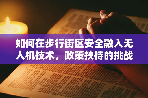 如何在步行街区安全融入无人机技术，政策扶持的挑战与机遇？
