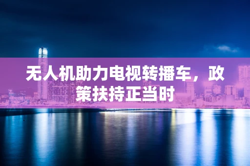无人机助力电视转播车，政策扶持正当时